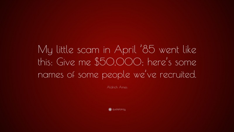 Aldrich Ames Quote: “My little scam in April ’85 went like this: Give me $50,000; here’s some names of some people we’ve recruited.”