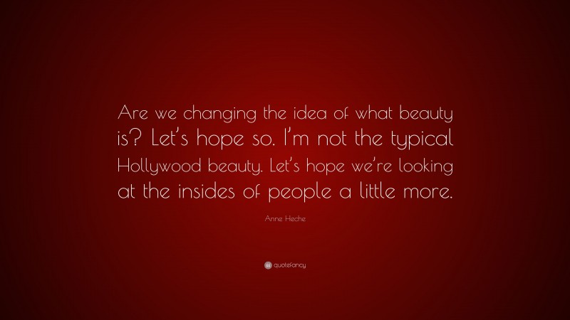 Anne Heche Quote: “Are we changing the idea of what beauty is? Let’s hope so. I’m not the typical Hollywood beauty. Let’s hope we’re looking at the insides of people a little more.”