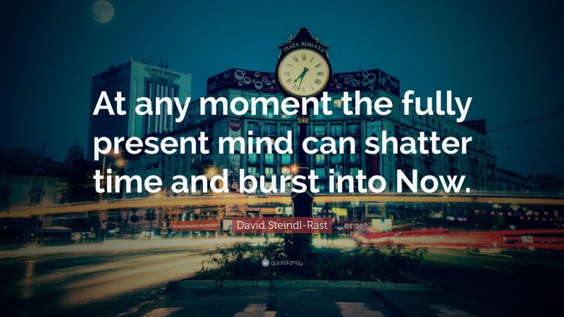 David Steindl-Rast Quote: “At any moment the fully present mind can shatter time and burst into Now.”