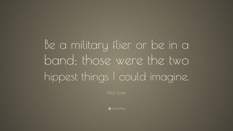 Nick Lowe Quote: “Be a military flier or be in a band; those were the two hippest things I could imagine.”