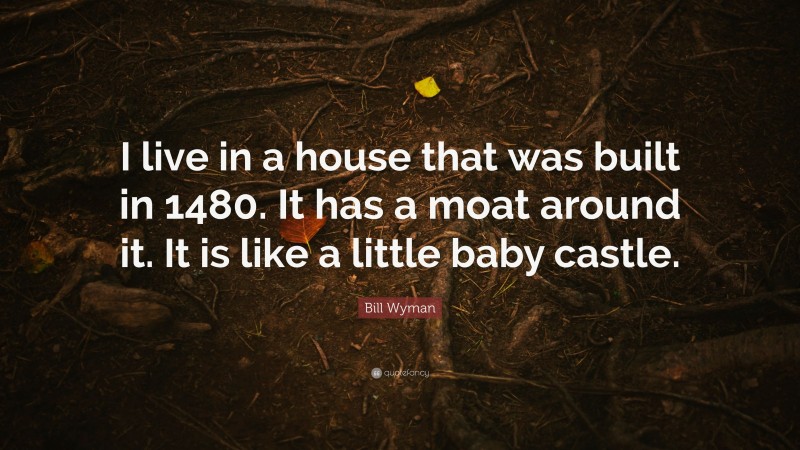 Bill Wyman Quote: “I live in a house that was built in 1480. It has a moat around it. It is like a little baby castle.”