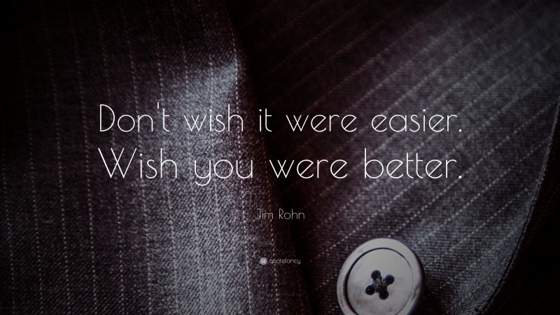 Jim Rohn Quote: “Don’t wish it were easier. Wish you were better.”