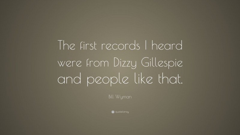 Bill Wyman Quote: “The first records I heard were from Dizzy Gillespie and people like that.”