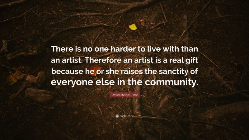 David Steindl-Rast Quote: “There is no one harder to live with than an artist. Therefore an artist is a real gift because he or she raises the sanctity of everyone else in the community.”