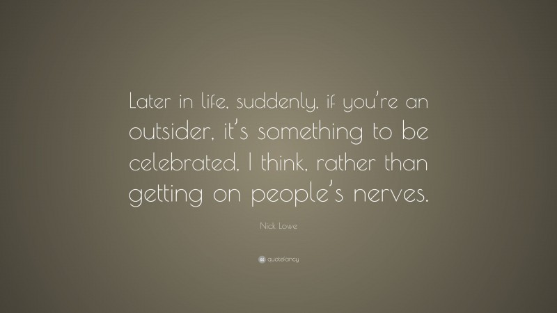 Nick Lowe Quote: “Later in life, suddenly, if you’re an outsider, it’s something to be celebrated, I think, rather than getting on people’s nerves.”