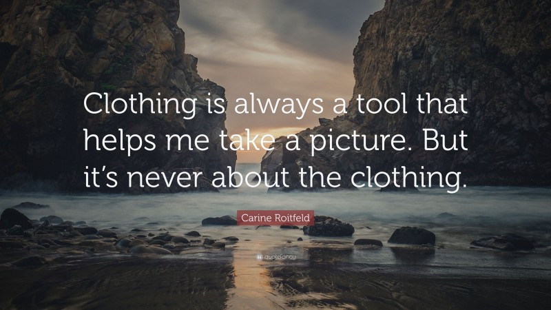 Carine Roitfeld Quote: “Clothing is always a tool that helps me take a picture. But it’s never about the clothing.”