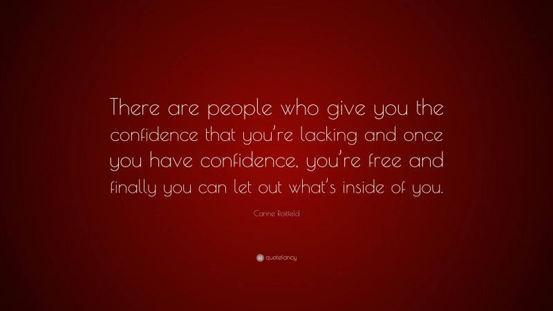 Carine Roitfeld Quote: “There are people who give you the confidence that you’re lacking and once you have confidence, you’re free and finally you can let out what’s inside of you.”