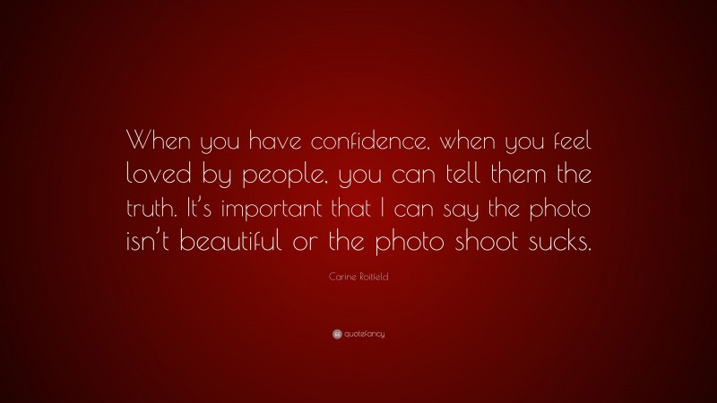 Carine Roitfeld Quote: “When you have confidence, when you feel loved by people, you can tell them the truth. It’s important that I can say the photo isn’t beautiful or the photo shoot sucks.”