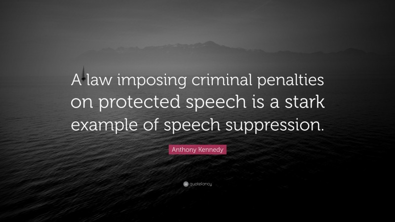 Anthony Kennedy Quote: “A law imposing criminal penalties on protected speech is a stark example of speech suppression.”