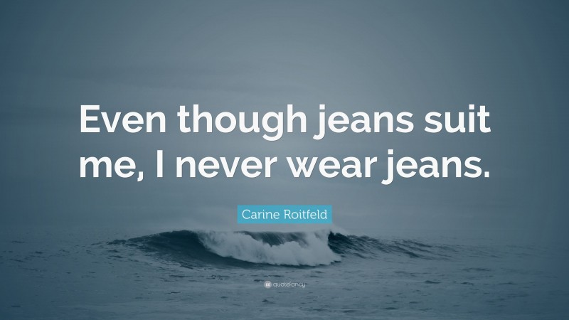 Carine Roitfeld Quote: “Even though jeans suit me, I never wear jeans.”
