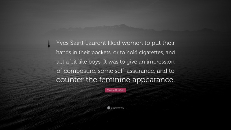 Carine Roitfeld Quote: “Yves Saint Laurent liked women to put their hands in their pockets, or to hold cigarettes, and act a bit like boys. It was to give an impression of composure, some self-assurance, and to counter the feminine appearance.”