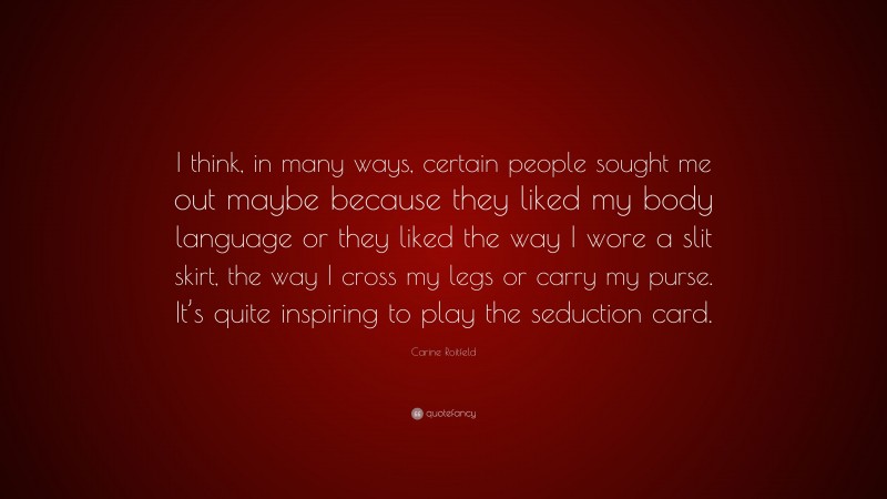 Carine Roitfeld Quote: “I think, in many ways, certain people sought me out maybe because they liked my body language or they liked the way I wore a slit skirt, the way I cross my legs or carry my purse. It’s quite inspiring to play the seduction card.”