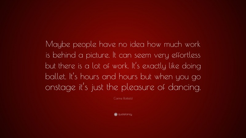 Carine Roitfeld Quote: “Maybe people have no idea how much work is behind a picture. It can seem very effortless but there is a lot of work. It’s exactly like doing ballet. It’s hours and hours but when you go onstage it’s just the pleasure of dancing.”