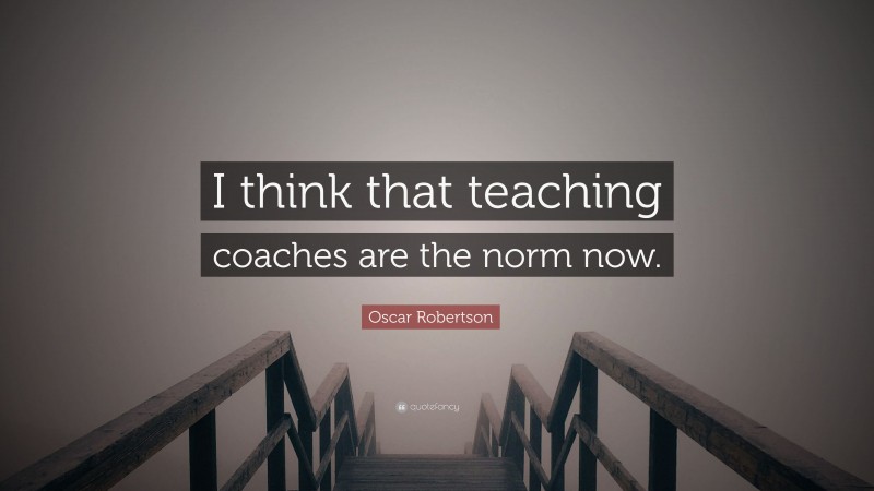 Oscar Robertson Quote: “I think that teaching coaches are the norm now.”