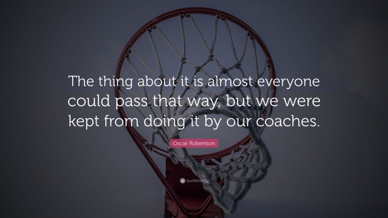 Oscar Robertson Quote: “The thing about it is almost everyone could pass that way, but we were kept from doing it by our coaches.”