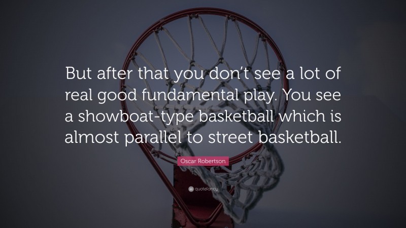 Oscar Robertson Quote: “But after that you don’t see a lot of real good fundamental play. You see a showboat-type basketball which is almost parallel to street basketball.”