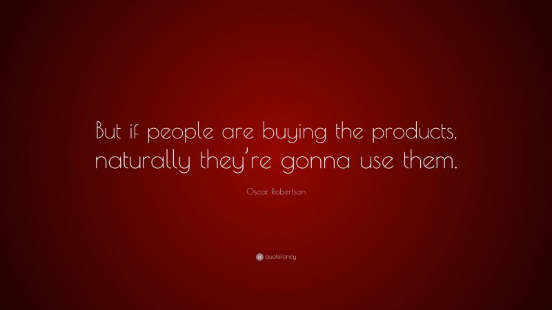 Oscar Robertson Quote: “But if people are buying the products, naturally they’re gonna use them.”