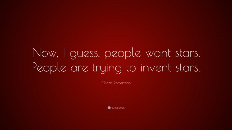 Oscar Robertson Quote: “Now, I guess, people want stars. People are trying to invent stars.”