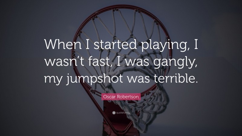 Oscar Robertson Quote: “When I started playing, I wasn’t fast, I was gangly, my jumpshot was terrible.”