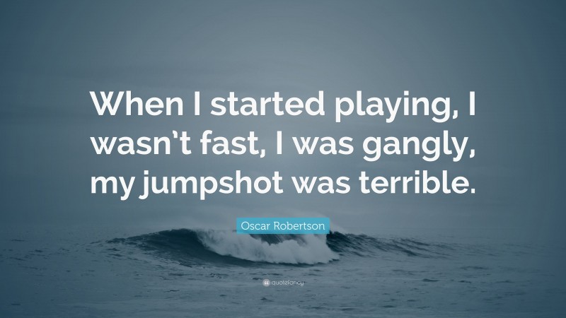 Oscar Robertson Quote: “When I started playing, I wasn’t fast, I was gangly, my jumpshot was terrible.”