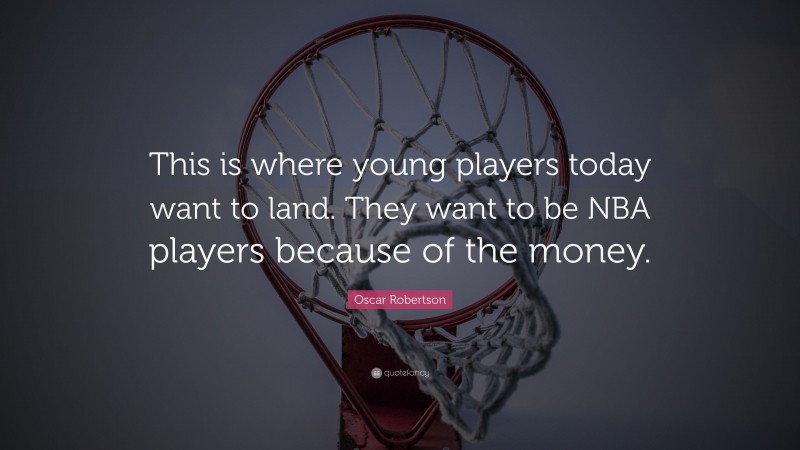 Oscar Robertson Quote: “This is where young players today want to land. They want to be NBA players because of the money.”