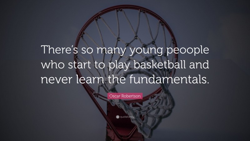Oscar Robertson Quote: “There’s so many young peoople who start to play basketball and never learn the fundamentals.”