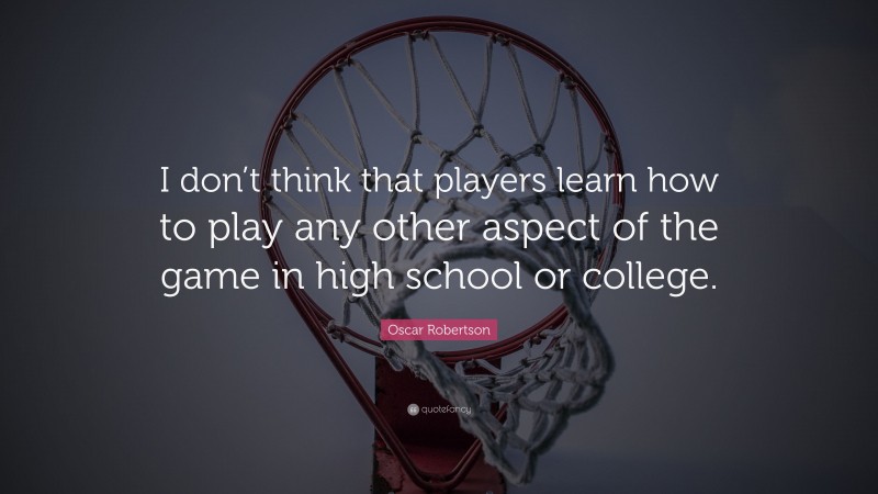 Oscar Robertson Quote: “I don’t think that players learn how to play any other aspect of the game in high school or college.”