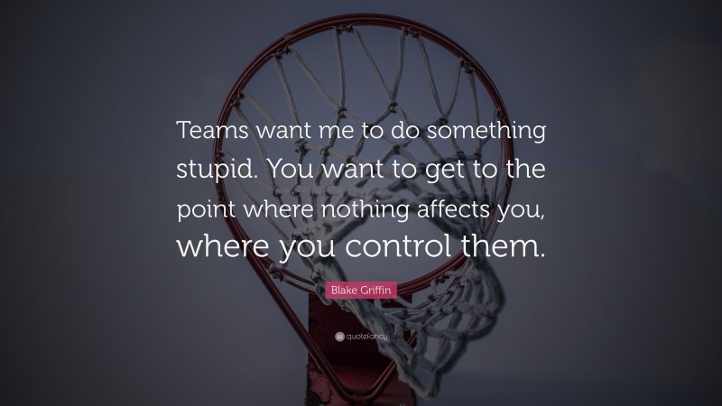 Blake Griffin Quote: “Teams want me to do something stupid. You want to get to the point where nothing affects you, where you control them.”