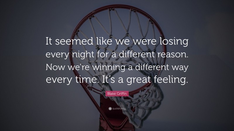 Blake Griffin Quote: “It seemed like we were losing every night for a different reason. Now we’re winning a different way every time. It’s a great feeling.”