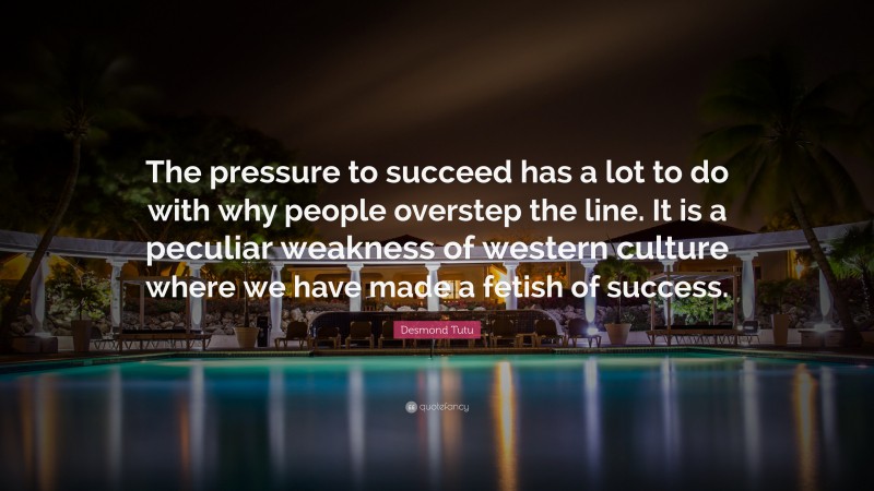 Desmond Tutu Quote: “The pressure to succeed has a lot to do with why people overstep the line. It is a peculiar weakness of western culture where we have made a fetish of success.”