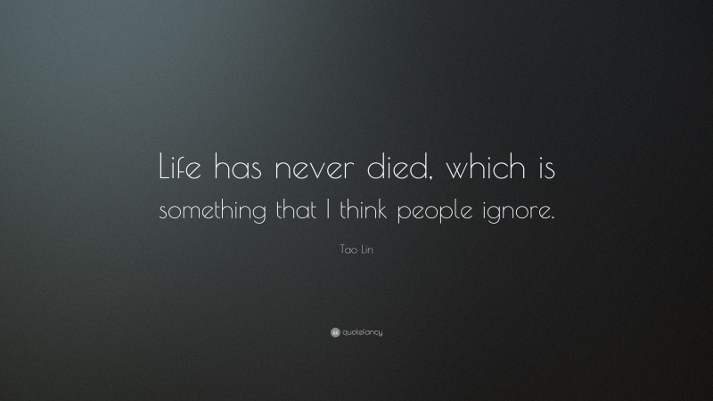 Tao Lin Quote: “Life has never died, which is something that I think people ignore.”