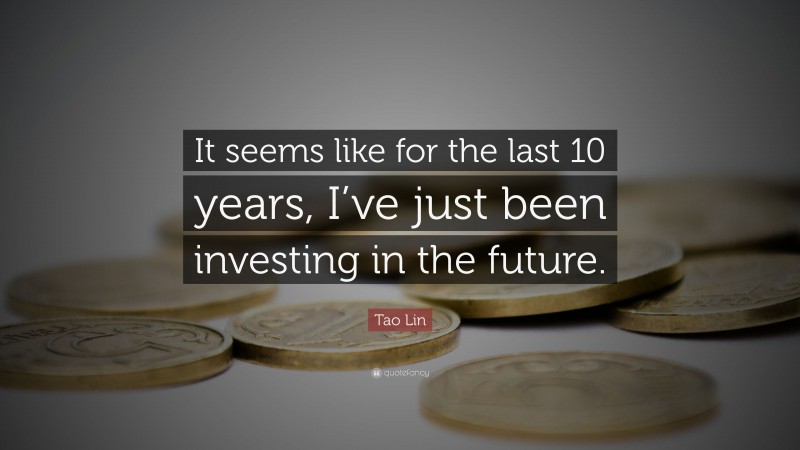 Tao Lin Quote: “It seems like for the last 10 years, I’ve just been investing in the future.”