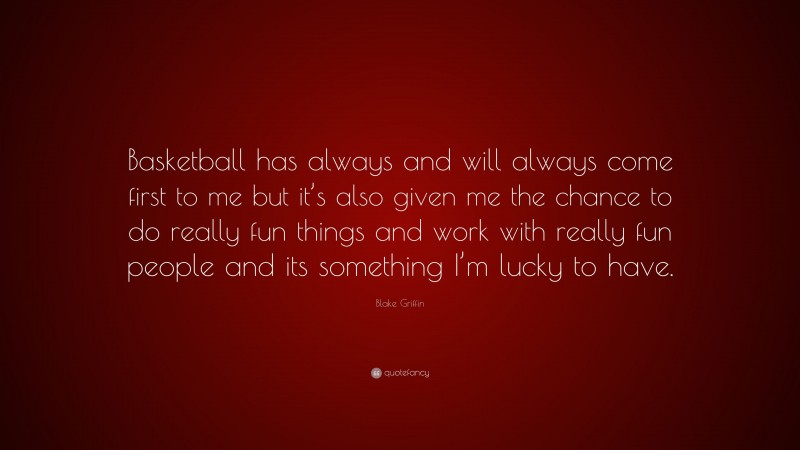 Blake Griffin Quote: “Basketball has always and will always come first to me but it’s also given me the chance to do really fun things and work with really fun people and its something I’m lucky to have.”