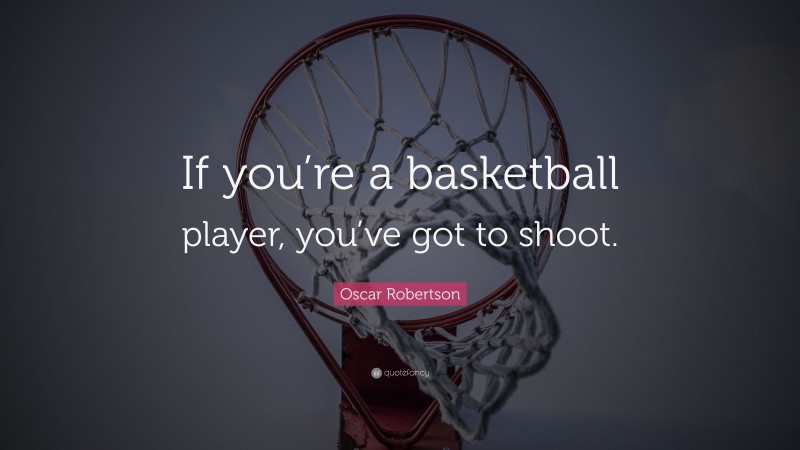 Oscar Robertson Quote: “If you’re a basketball player, you’ve got to shoot.”