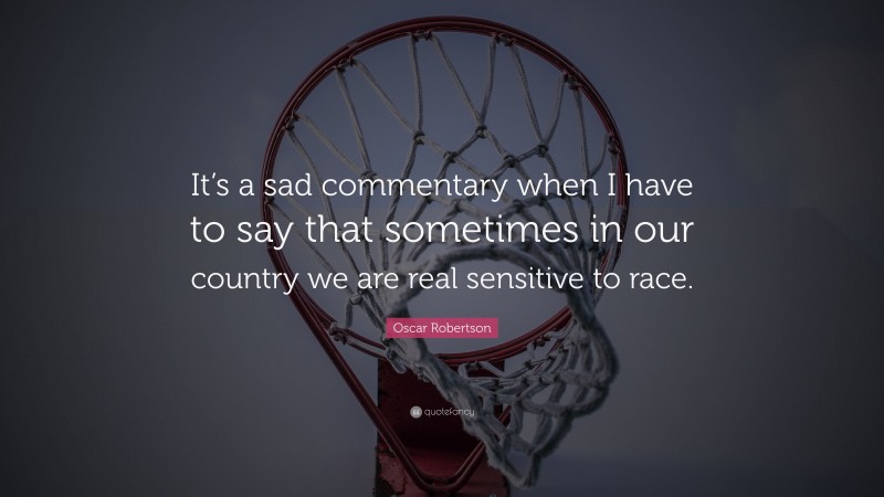 Oscar Robertson Quote: “It’s a sad commentary when I have to say that sometimes in our country we are real sensitive to race.”