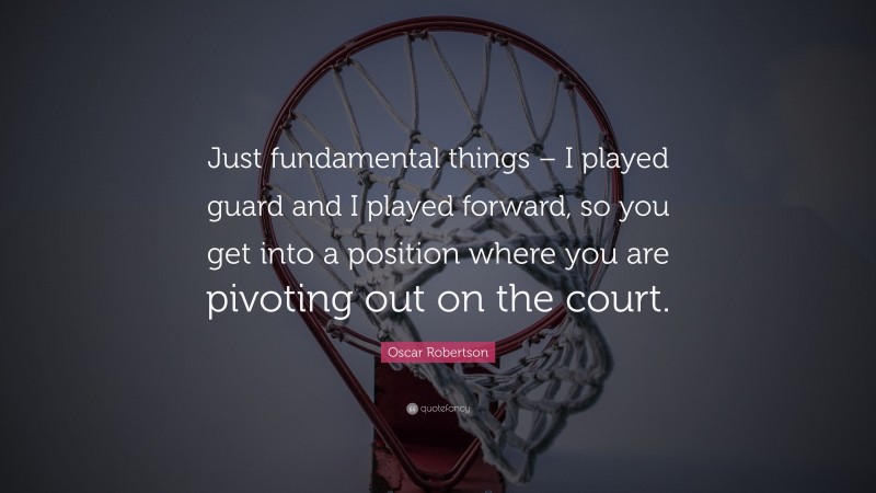 Oscar Robertson Quote: “Just fundamental things – I played guard and I played forward, so you get into a position where you are pivoting out on the court.”