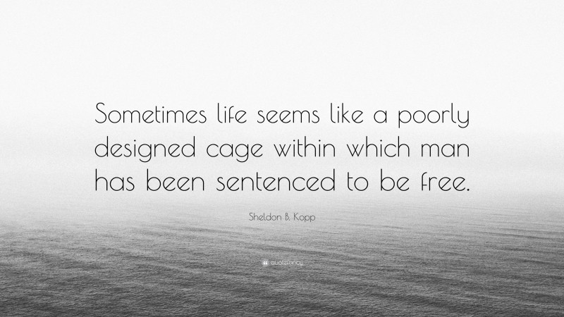 Sheldon B. Kopp Quote: “Sometimes life seems like a poorly designed cage within which man has been sentenced to be free.”