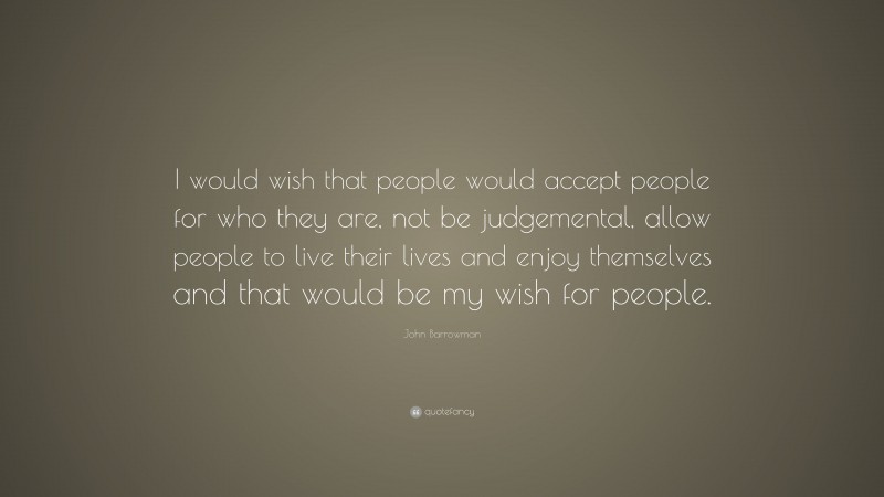 John Barrowman Quote: “I would wish that people would accept people for who they are, not be judgemental, allow people to live their lives and enjoy themselves and that would be my wish for people.”