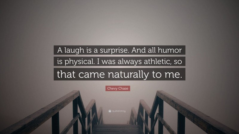 Chevy Chase Quote: “A laugh is a surprise. And all humor is physical. I was always athletic, so that came naturally to me.”