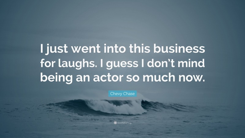 Chevy Chase Quote: “I just went into this business for laughs. I guess I don’t mind being an actor so much now.”