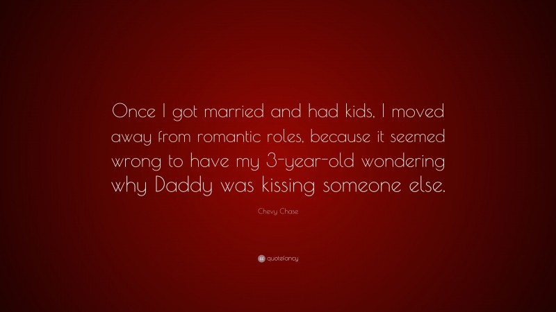 Chevy Chase Quote: “Once I got married and had kids, I moved away from romantic roles, because it seemed wrong to have my 3-year-old wondering why Daddy was kissing someone else.”
