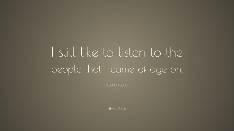 Gary Cole Quote: “I still like to listen to the people that I came of age on.”