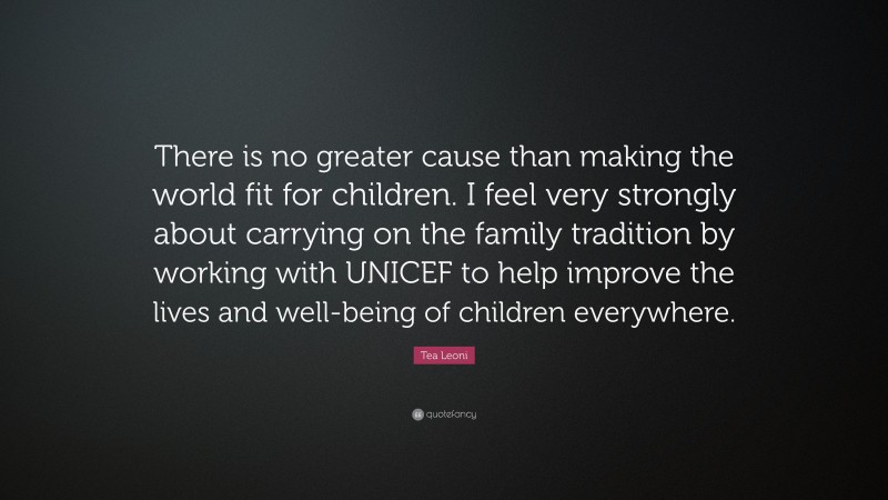 Tea Leoni Quote: “There is no greater cause than making the world fit for children. I feel very strongly about carrying on the family tradition by working with UNICEF to help improve the lives and well-being of children everywhere.”