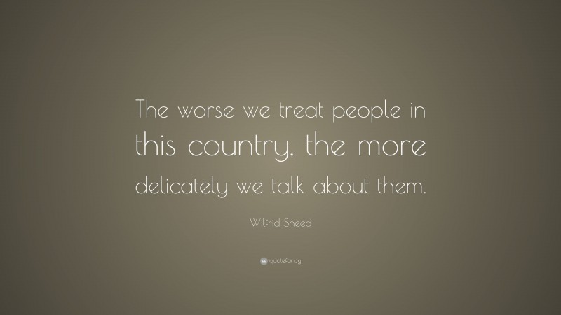 Wilfrid Sheed Quote: “The worse we treat people in this country, the more delicately we talk about them.”