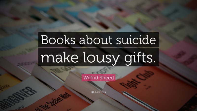 Wilfrid Sheed Quote: “Books about suicide make lousy gifts.”