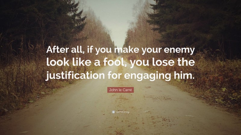 John le Carré Quote: “After all, if you make your enemy look like a fool, you lose the justification for engaging him.”