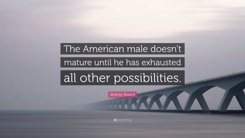 Wilfrid Sheed Quote: “The American male doesn’t mature until he has exhausted all other possibilities.”