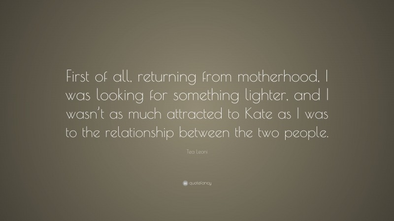Tea Leoni Quote: “First of all, returning from motherhood, I was looking for something lighter, and I wasn’t as much attracted to Kate as I was to the relationship between the two people.”