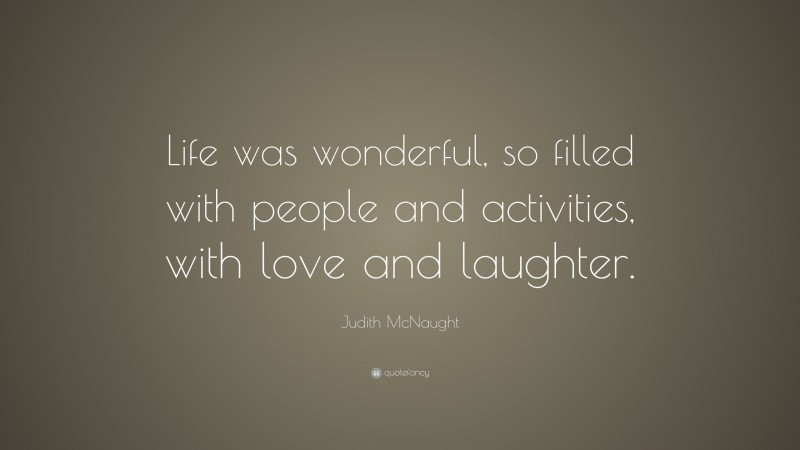 Judith McNaught Quote: “Life was wonderful, so filled with people and activities, with love and laughter.”