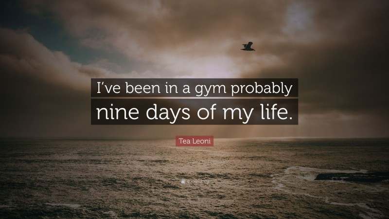 Tea Leoni Quote: “I’ve been in a gym probably nine days of my life.”